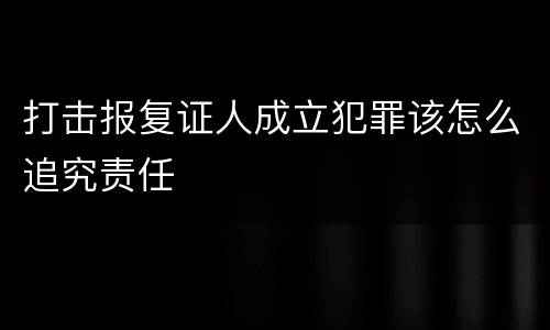 打击报复证人成立犯罪该怎么追究责任