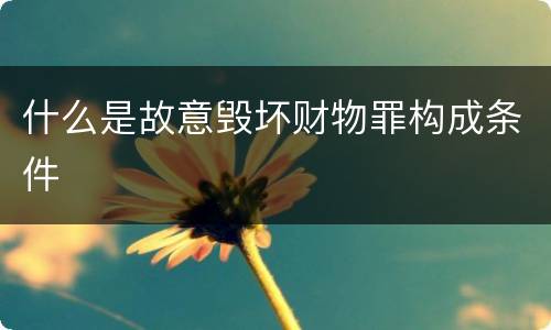 什么是故意毁坏财物罪构成条件