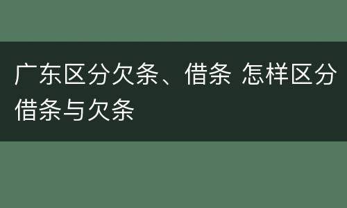 广东区分欠条、借条 怎样区分借条与欠条