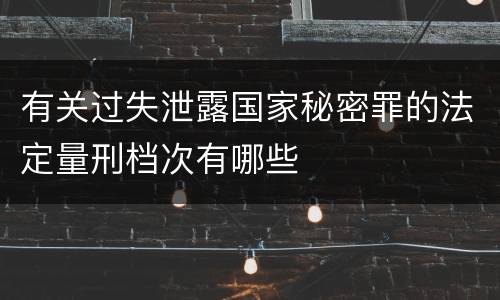 有关过失泄露国家秘密罪的法定量刑档次有哪些