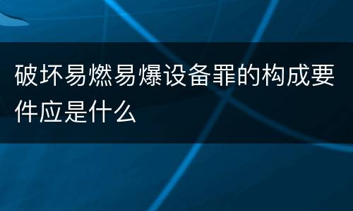 破坏易燃易爆设备罪的构成要件应是什么
