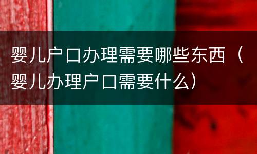 婴儿户口办理需要哪些东西（婴儿办理户口需要什么）
