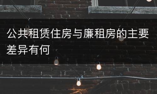 公共租赁住房与廉租房的主要差异有何