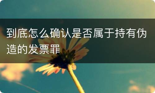 到底怎么确认是否属于持有伪造的发票罪