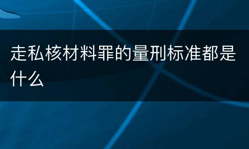 走私核材料罪的量刑标准都是什么