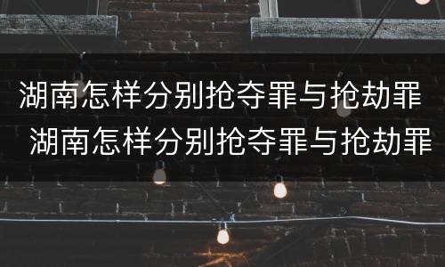 湖南怎样分别抢夺罪与抢劫罪 湖南怎样分别抢夺罪与抢劫罪呢