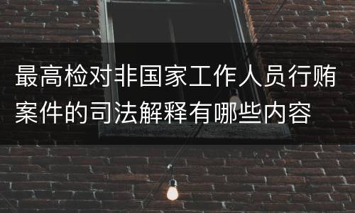 最高检对非国家工作人员行贿案件的司法解释有哪些内容
