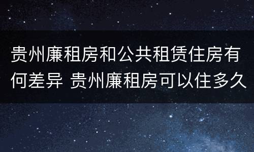 贵州廉租房和公共租赁住房有何差异 贵州廉租房可以住多久