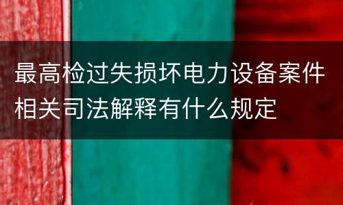 最高检过失损坏电力设备案件相关司法解释有什么规定