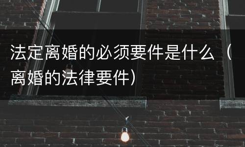 法定离婚的必须要件是什么（离婚的法律要件）