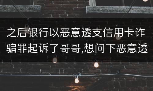 之后银行以恶意透支信用卡诈骗罪起诉了哥哥,想问下恶意透支信用卡诈骗罪如何判罚