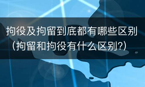 拘役及拘留到底都有哪些区别(拘留和拘役有什么区别?)