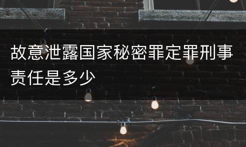 故意泄露国家秘密罪定罪刑事责任是多少