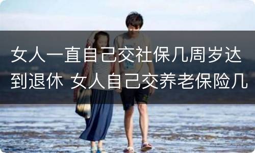 女人一直自己交社保几周岁达到退休 女人自己交养老保险几岁领退休工资