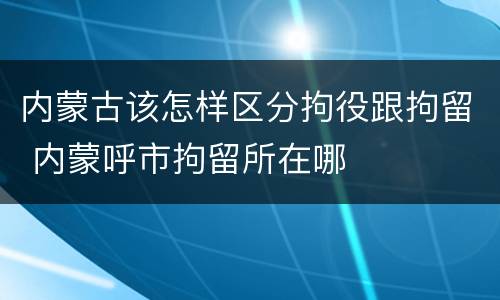 内蒙古该怎样区分拘役跟拘留 内蒙呼市拘留所在哪