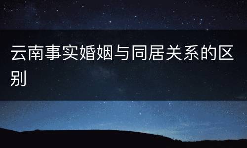 云南事实婚姻与同居关系的区别