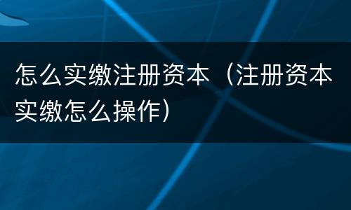怎么实缴注册资本（注册资本实缴怎么操作）
