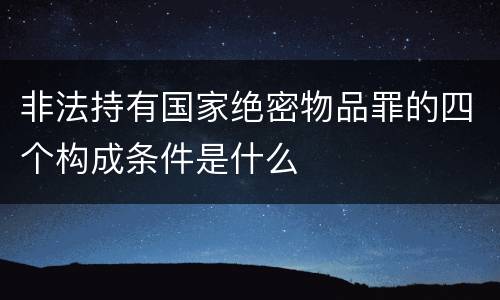 非法持有国家绝密物品罪的四个构成条件是什么