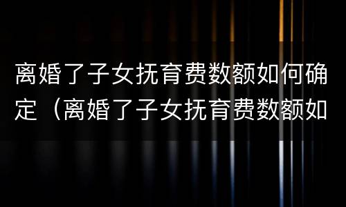 离婚了子女抚育费数额如何确定（离婚了子女抚育费数额如何确定的）