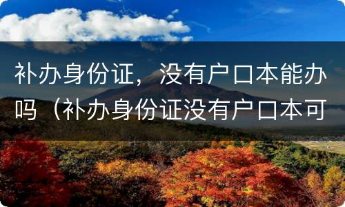 补办身份证，没有户口本能办吗（补办身份证没有户口本可以办吗）