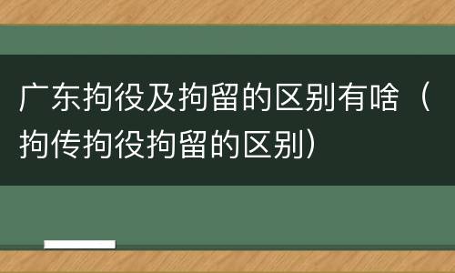 广东拘役及拘留的区别有啥（拘传拘役拘留的区别）