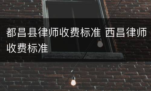 都昌县律师收费标准 西昌律师收费标准