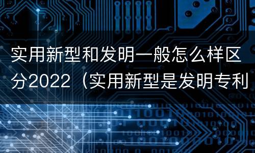 实用新型和发明一般怎么样区分2022（实用新型是发明专利吗）