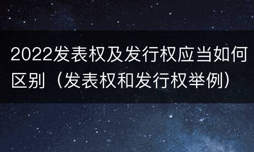 2022发表权及发行权应当如何区别（发表权和发行权举例）