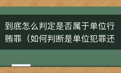 到底怎么判定是否属于单位行贿罪（如何判断是单位犯罪还是个人犯罪）