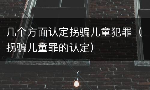 几个方面认定拐骗儿童犯罪（拐骗儿童罪的认定）
