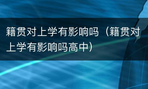 籍贯对上学有影响吗（籍贯对上学有影响吗高中）