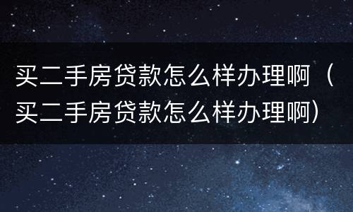 买二手房贷款怎么样办理啊（买二手房贷款怎么样办理啊）