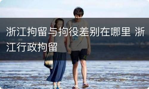 浙江拘留与拘役差别在哪里 浙江行政拘留