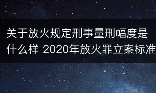 关于放火规定刑事量刑幅度是什么样 2020年放火罪立案标准及量刑