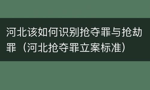河北该如何识别抢夺罪与抢劫罪（河北抢夺罪立案标准）