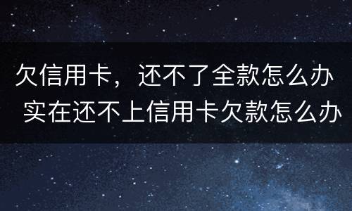 欠信用卡，还不了全款怎么办 实在还不上信用卡欠款怎么办