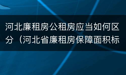 河北廉租房公租房应当如何区分（河北省廉租房保障面积标准）
