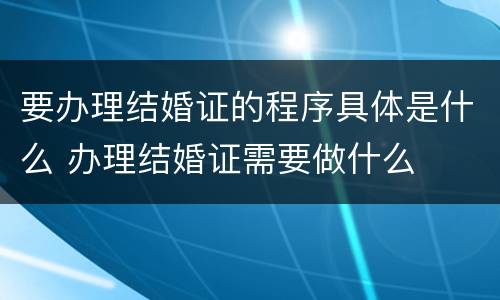 要办理结婚证的程序具体是什么 办理结婚证需要做什么