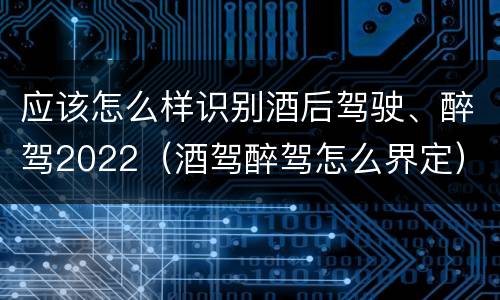 应该怎么样识别酒后驾驶、醉驾2022（酒驾醉驾怎么界定）