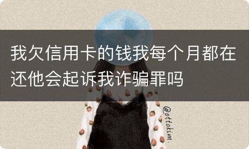我欠信用卡的钱我每个月都在还他会起诉我诈骗罪吗