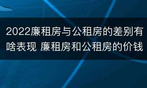 2022廉租房与公租房的差别有啥表现 廉租房和公租房的价钱