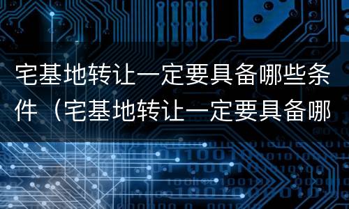 宅基地转让一定要具备哪些条件（宅基地转让一定要具备哪些条件才能办理）