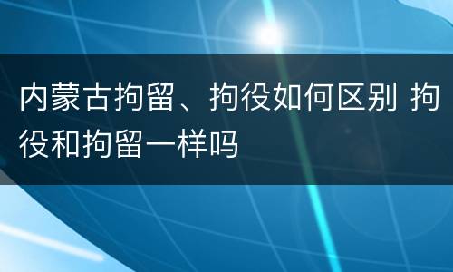 内蒙古拘留、拘役如何区别 拘役和拘留一样吗