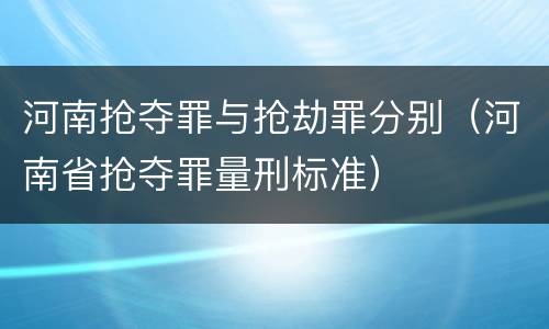 河南抢夺罪与抢劫罪分别（河南省抢夺罪量刑标准）