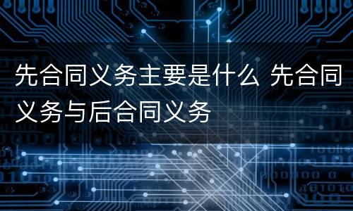 先合同义务主要是什么 先合同义务与后合同义务