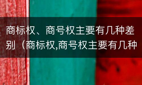 商标权、商号权主要有几种差别（商标权,商号权主要有几种差别）