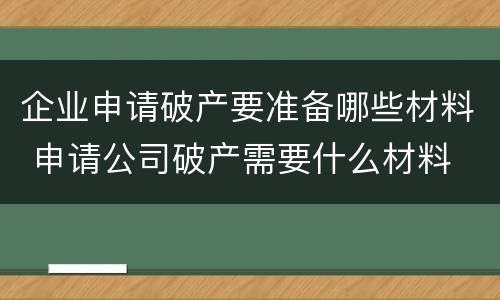 企业申请破产要准备哪些材料 申请公司破产需要什么材料