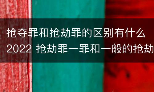 抢夺罪和抢劫罪的区别有什么2022 抢劫罪一罪和一般的抢劫罪
