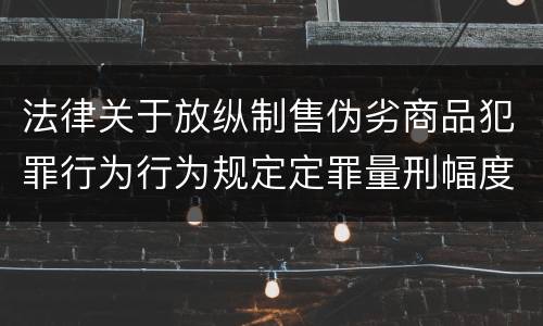 法律关于放纵制售伪劣商品犯罪行为行为规定定罪量刑幅度是什么