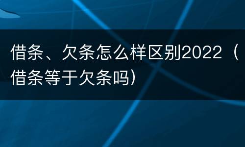借条、欠条怎么样区别2022（借条等于欠条吗）